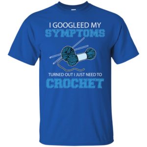 I Googled My Symptoms Turned Out I Just Need To Crochet Shirt