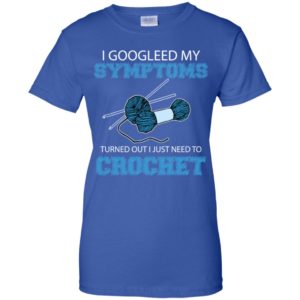 I Googled My Symptoms Turned Out I Just Need To Crochet Shirt