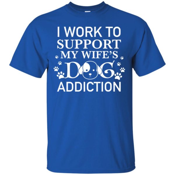 I Work To Support My Wife's Dog Addiction Shirt