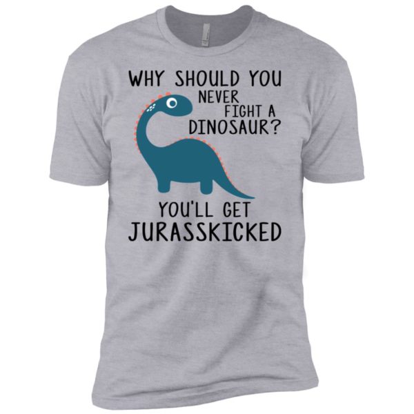 Why Should You Never Fight a Dinosaur You'll Get Jurasskicked Shirt