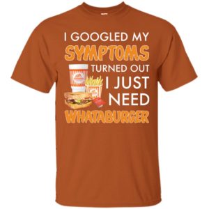 I Googled My Symptoms Turned Out I Just Need Whataburger Shirt
