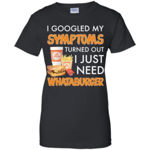 I Googled My Symptoms Turned Out I Just Need Whataburger Shirt