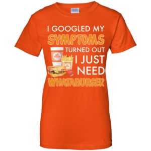 I Googled My Symptoms Turned Out I Just Need Whataburger Shirt