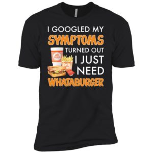 I Googled My Symptoms Turned Out I Just Need Whataburger Shirt