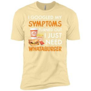 I Googled My Symptoms Turned Out I Just Need Whataburger Shirt