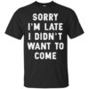 Sorry I’m Late I Didn’t Want To Come Shirt