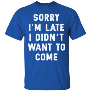 Sorry I'm Late I Didn't Want To Come Shirt