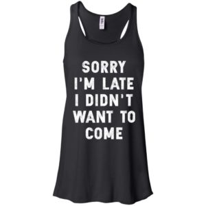 Sorry I'm Late I Didn't Want To Come Shirt