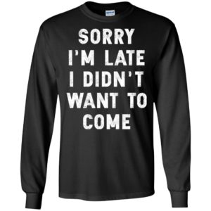 Sorry I'm Late I Didn't Want To Come Shirt