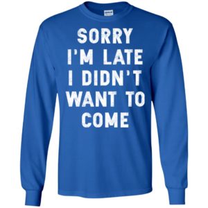 Sorry I'm Late I Didn't Want To Come Shirt