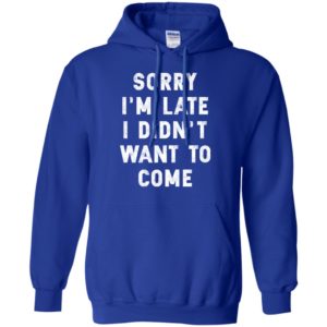 Sorry I'm Late I Didn't Want To Come Shirt