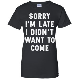 Sorry I'm Late I Didn't Want To Come Shirt