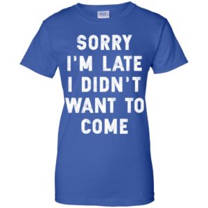Sorry I'm Late I Didn't Want To Come Shirt