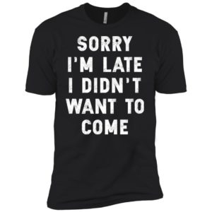 Sorry I'm Late I Didn't Want To Come Shirt
