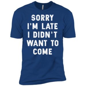 Sorry I'm Late I Didn't Want To Come Shirt