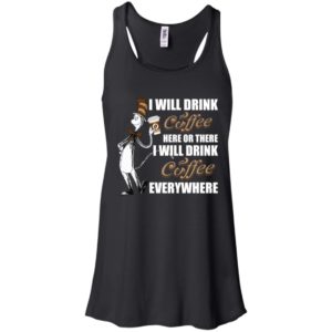 I Will Drink Coffee Here or There, I Will Drink Coffee Everywhere Shirt image I Will Drink Coffee Here or There, I Will Drink Coffee Everywhere Shirt