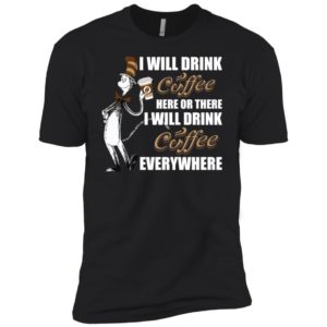 I Will Drink Coffee Here or There, I Will Drink Coffee Everywhere Shirt image I Will Drink Coffee Here or There, I Will Drink Coffee Everywhere Shirt