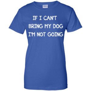 If I can't bring my dog I'm not going shirt