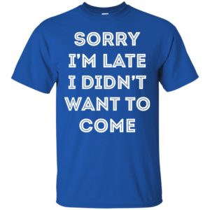 Sorry i'm late i didn't want to come shirt