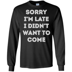 Sorry i'm late i didn't want to come shirt