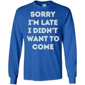 Sorry i'm late i didn't want to come shirt