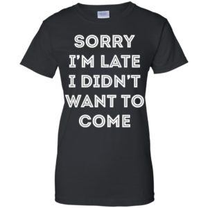 Sorry i'm late i didn't want to come shirt