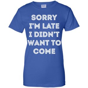 Sorry i'm late i didn't want to come shirt