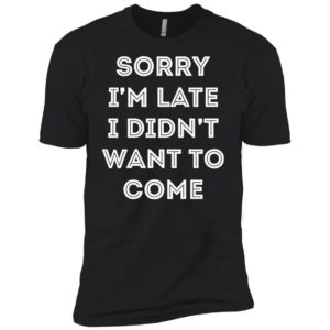 Sorry i'm late i didn't want to come shirt