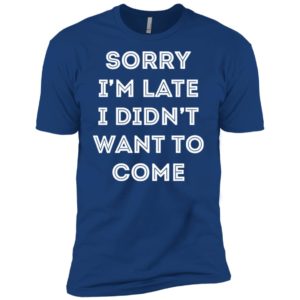 Sorry i'm late i didn't want to come shirt