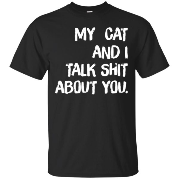 My cat and I talk shit about you shirt