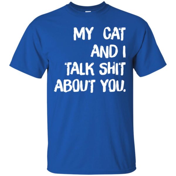 My cat and I talk shit about you shirt