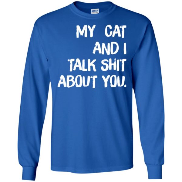 My cat and I talk shit about you shirt