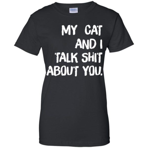 My cat and I talk shit about you shirt