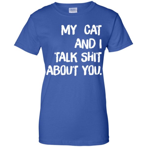 My cat and I talk shit about you shirt