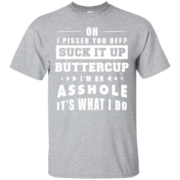 Oh I Pissed You Off Suck It Up Buttercup I'm An Asshole It's What I Do Shirt