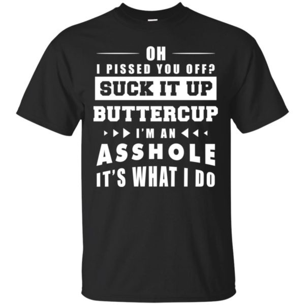 Oh I Pissed You Off Suck It Up Buttercup I'm An Asshole It's What I Do Shirt