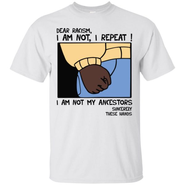 Dear Racism I Am Not I Repeat I Am Not My Ancestors Sincerely These Hands Shirt