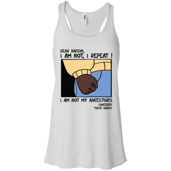 Dear Racism I Am Not I Repeat I Am Not My Ancestors Sincerely These Hands Shirt