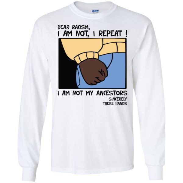 Dear Racism I Am Not I Repeat I Am Not My Ancestors Sincerely These Hands Shirt