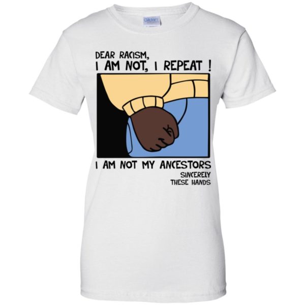 Dear Racism I Am Not I Repeat I Am Not My Ancestors Sincerely These Hands Shirt