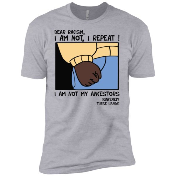 Dear Racism I Am Not I Repeat I Am Not My Ancestors Sincerely These Hands Shirt