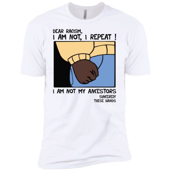 Dear Racism I Am Not I Repeat I Am Not My Ancestors Sincerely These Hands Shirt