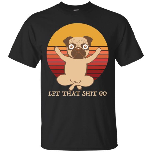 Pug Yoga Let That Shit Go Shirt