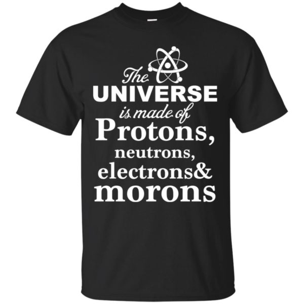 The Universe Is Made Up Of Protons, Neutrons, Electrons, and Morons Shirt