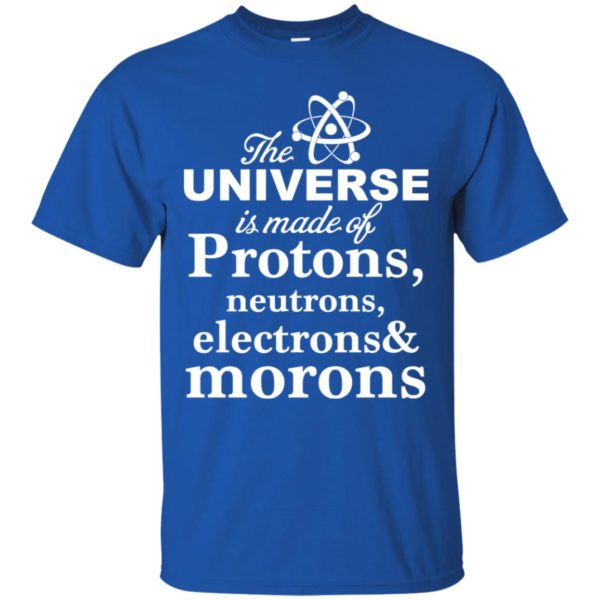 The Universe Is Made Up Of Protons, Neutrons, Electrons, and Morons Shirt
