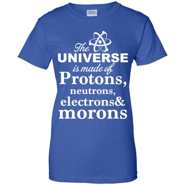 The Universe Is Made Up Of Protons, Neutrons, Electrons, and Morons Shirt