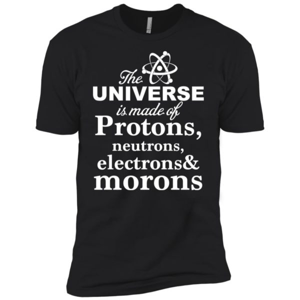 The Universe Is Made Up Of Protons, Neutrons, Electrons, and Morons Shirt