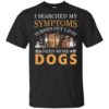 I Searched My Symptoms Turned Out I Just Need More Dogs Shirt