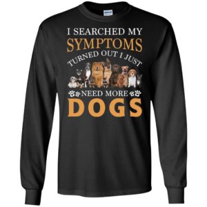 I Searched My Symptoms Turned Out I Just Need More Dogs Shirt