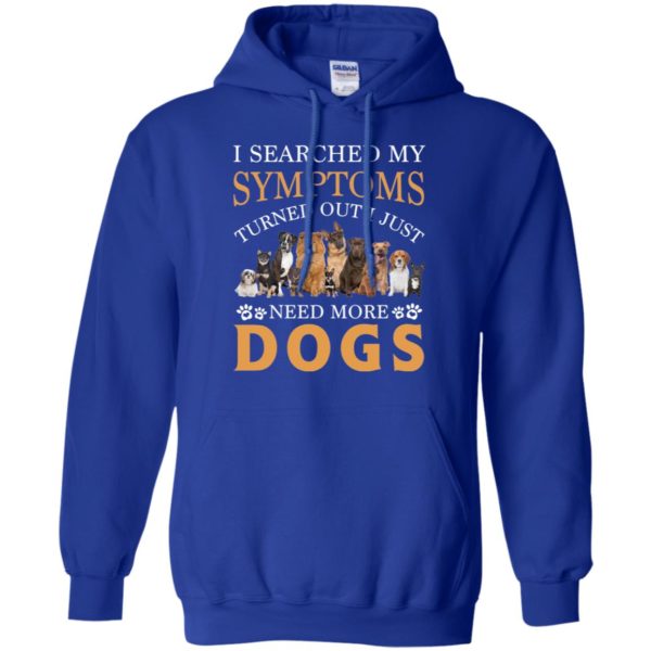 I Searched My Symptoms Turned Out I Just Need More Dogs Shirt